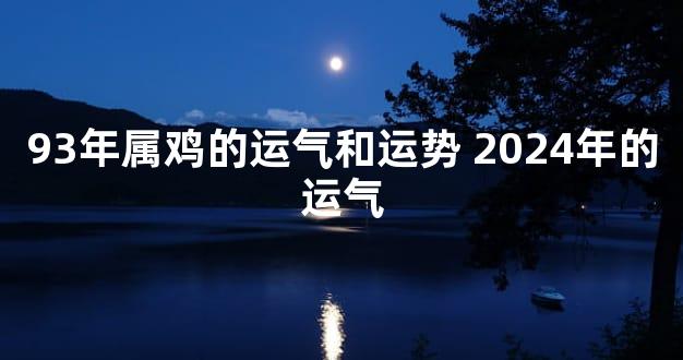 93年属鸡的运气和运势 2024年的运气